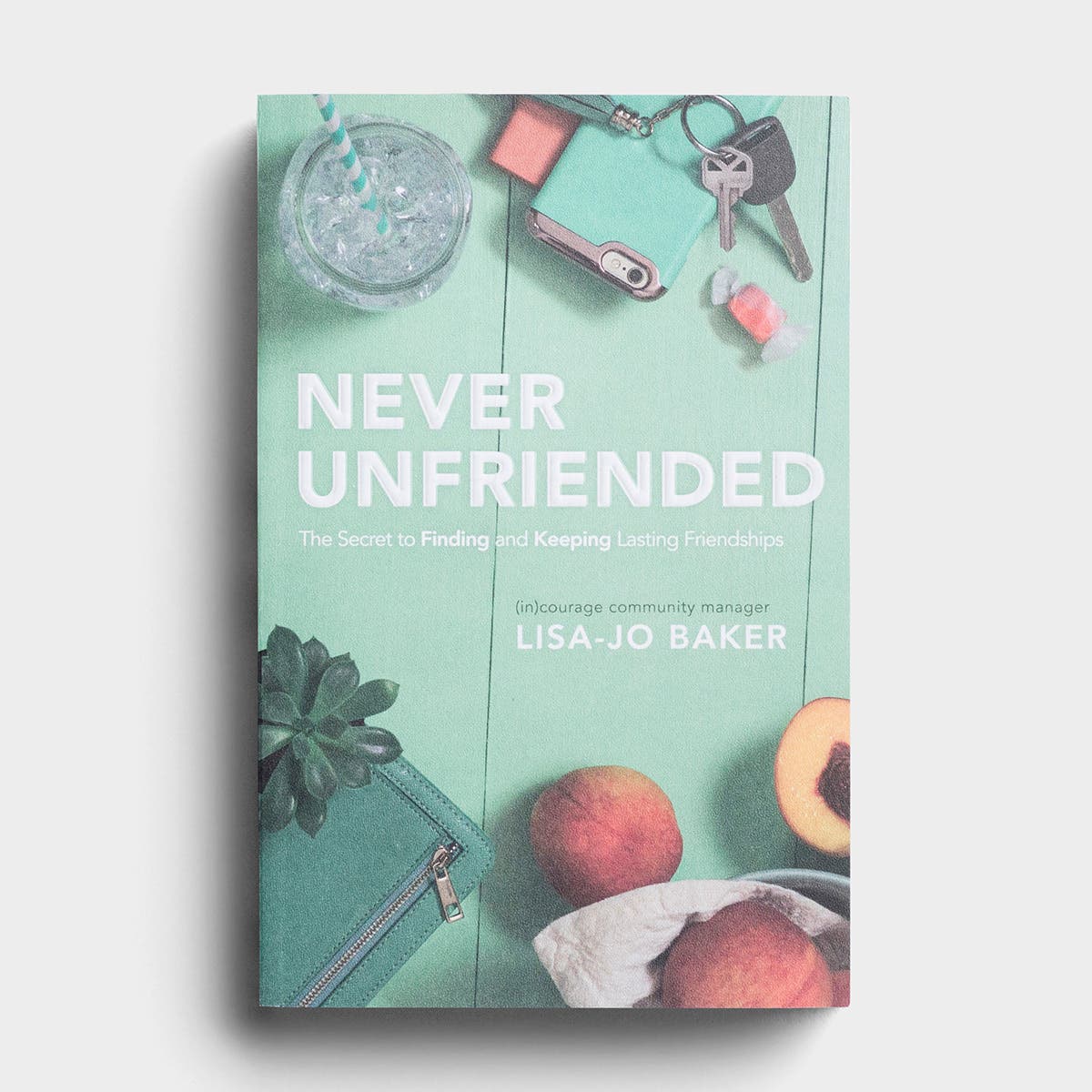 Lisa-Jo Baker - Never Unfriended: The Secret to Finding and Keeping Lasting Friendships